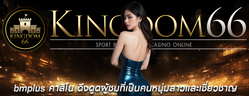 bmplus คาสิโน ดึงดูดผู้ชมที่เป็นคนหนุ่มสาวและเชี่ยวชาญ