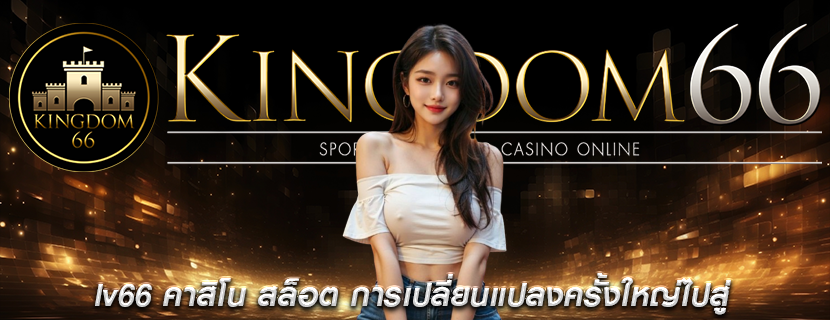 lv66 คาสิโน สล็อต การเปลี่ยนแปลงครั้งใหญ่ไปสู่