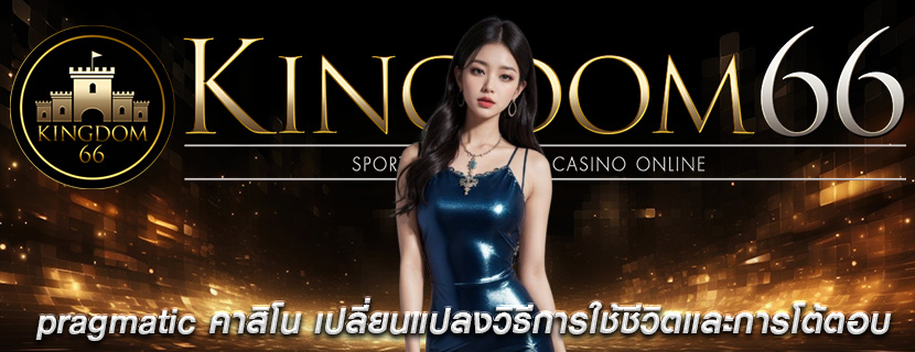 pragmatic คาสิโน เปลี่ยนแปลงวิธีการใช้ชีวิตและการโต้ตอบ